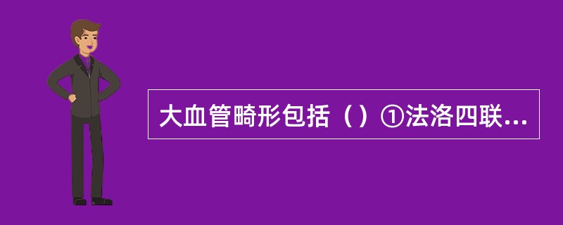 大血管畸形包括（）①法洛四联征；②永存动脉干；③大动脉转位；④右室双出口