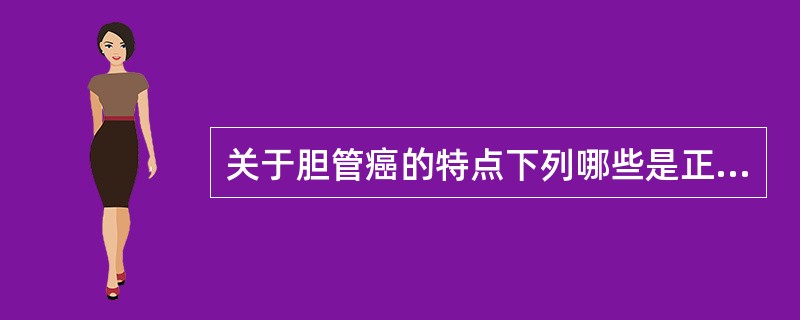 关于胆管癌的特点下列哪些是正确的（）①好发于左右肝管汇合处、胆囊管与肝总管汇合处