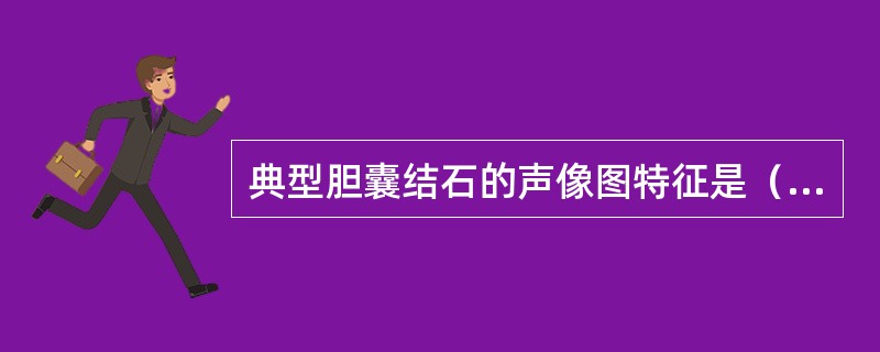 典型胆囊结石的声像图特征是（）①囊内出现单枚或多枚团块状强同声；②强同声团可随体