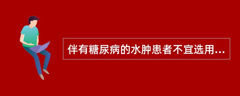 伴有糖尿病的水肿患者不宜选用哪一种利尿药（）