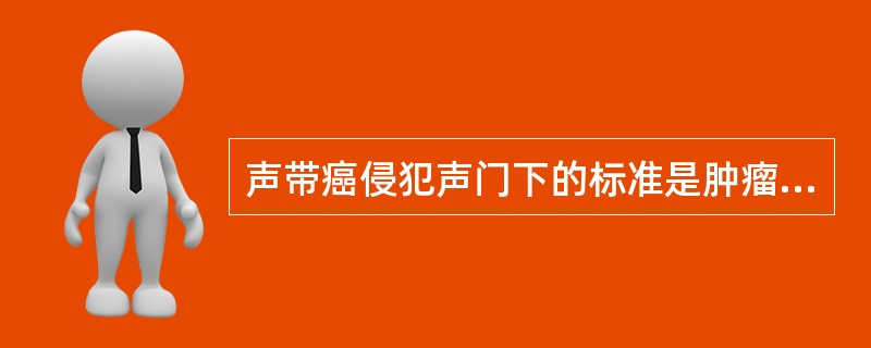 声带癌侵犯声门下的标准是肿瘤向下超过声带突（）