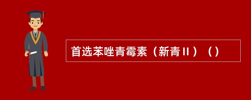 首选苯唑青霉素（新青Ⅱ）（）