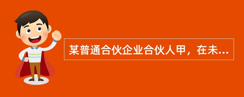 某普通合伙企业合伙人甲，在未告知其他合伙人的情况下，以其在合伙企业中的财产份额出