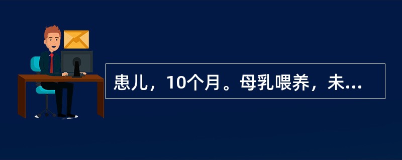 患儿，10个月。母乳喂养，未加辅食。近月来食欲不振，面色萎黄，唇甲色淡，大便偏稀