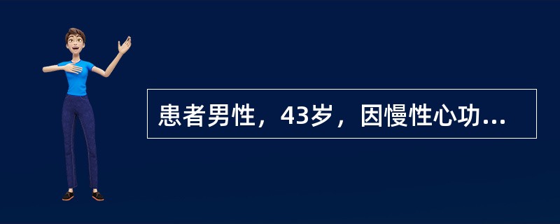 患者男性，43岁，因慢性心功能不全致下肢水肿，经强心苷治疗，心功能得到改善，但水