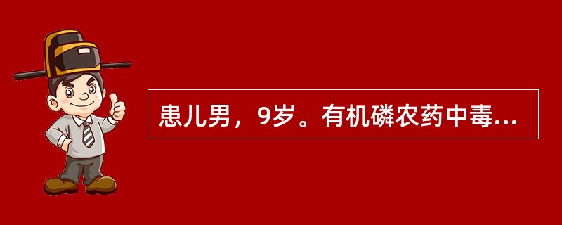 患儿男，9岁。有机磷农药中毒，出现大量出汗，呼吸困难，口唇青紫，呼吸道分泌物增多