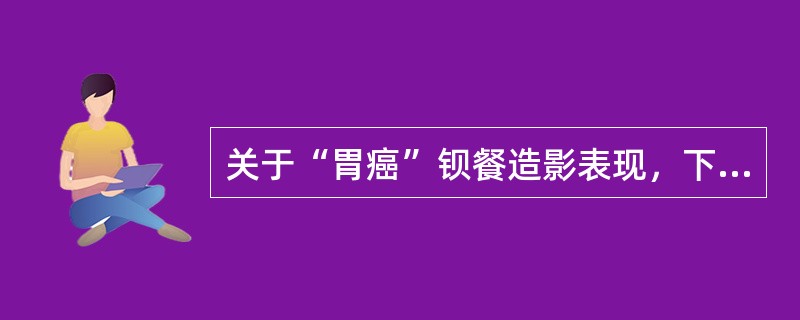 关于“胃癌”钡餐造影表现，下列哪项不对（）