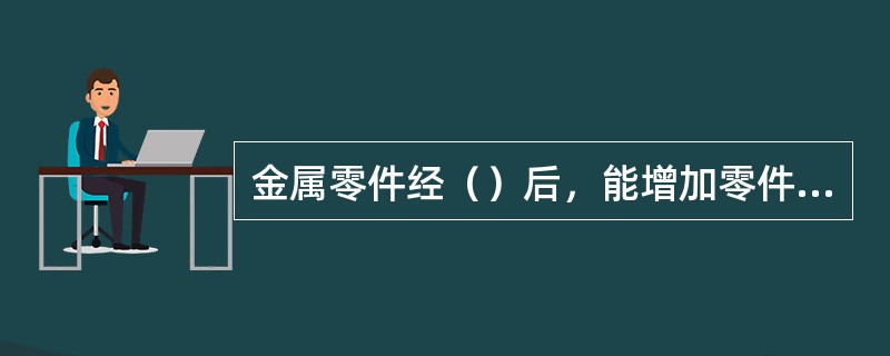 金属零件经（）后，能增加零件硬度。