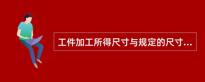 工件加工所得尺寸与规定的尺寸不一致，其差值就是（）。