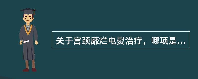 关于宫颈靡烂电熨治疗，哪项是不正确的()