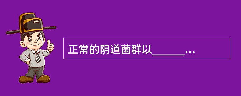 正常的阴道菌群以_______占优势。盆腔炎的病原体有两个来源：其一为_____