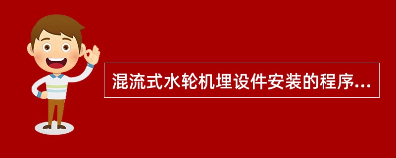 混流式水轮机埋设件安装的程序是尾水管里衬、座环及基础环、金属蜗壳、机坑里衬等。