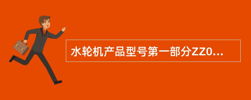 水轮机产品型号第一部分ZZ005表示轴流转桨式水轮机，转轮型号005。