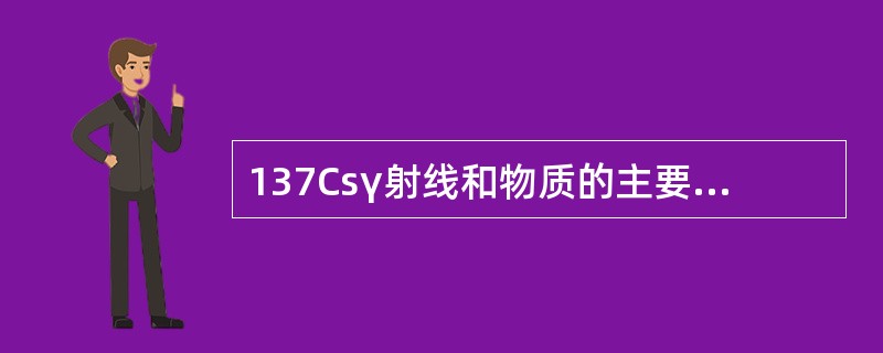 137Csγ射线和物质的主要相互作用是（）。