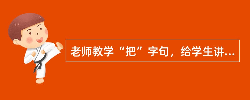 老师教学“把”字句，给学生讲了“把”字句的基本原则，为了检验“把”字句教学效果，