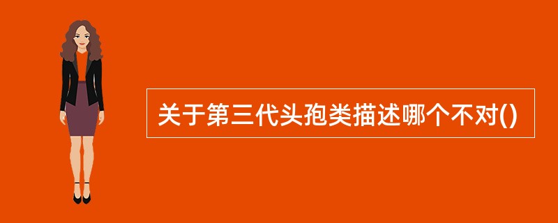 关于第三代头孢类描述哪个不对()