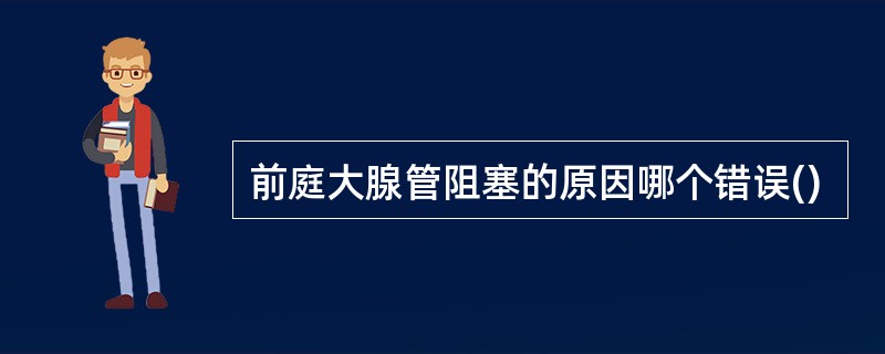 前庭大腺管阻塞的原因哪个错误()