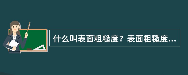 什么叫表面粗糙度？表面粗糙度的主要评定参数有哪些？