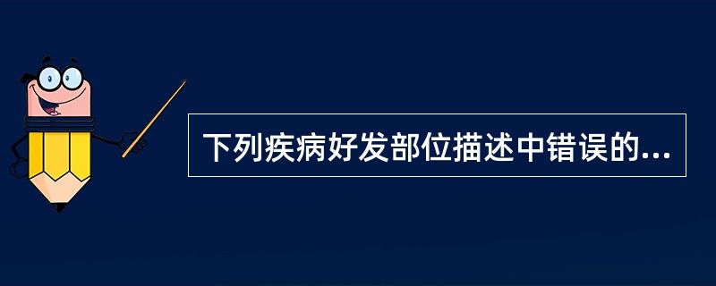 下列疾病好发部位描述中错误的是()