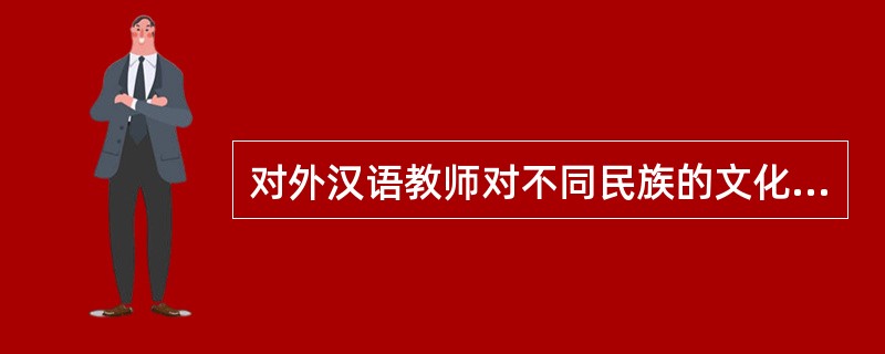 对外汉语教师对不同民族的文化应采取（）的态度。