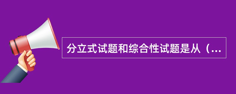 分立式试题和综合性试题是从（）角度划分的。