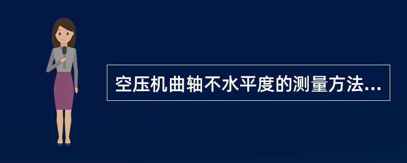 空压机曲轴不水平度的测量方法是将框式水平仪放在曲轴的各曲柄销上，每转90°位置测