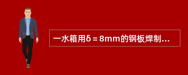 一水箱用δ＝8mm的钢板焊制，长1m，宽0.8m，高0.6m，有一φ100mm的