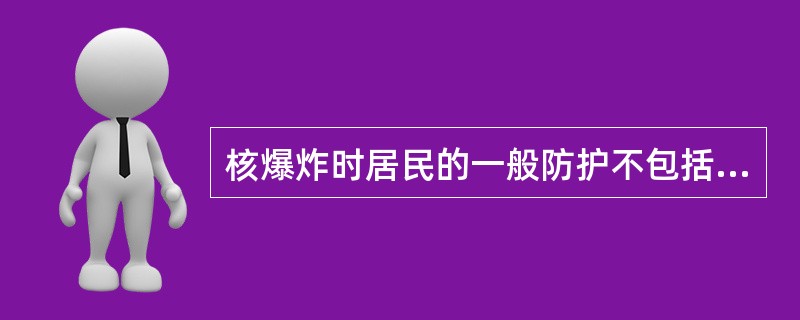 核爆炸时居民的一般防护不包括（）。