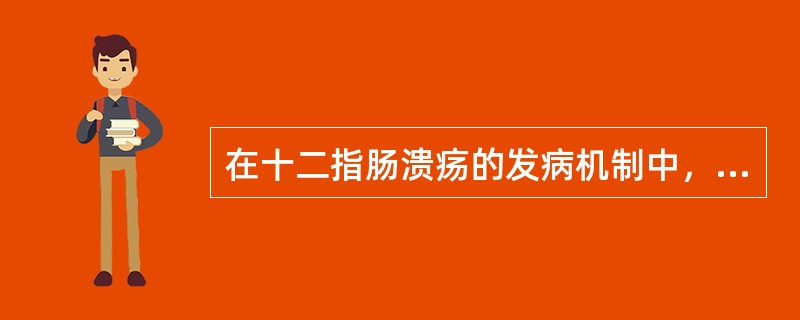 在十二指肠溃疡的发病机制中，起最主要作用的是()