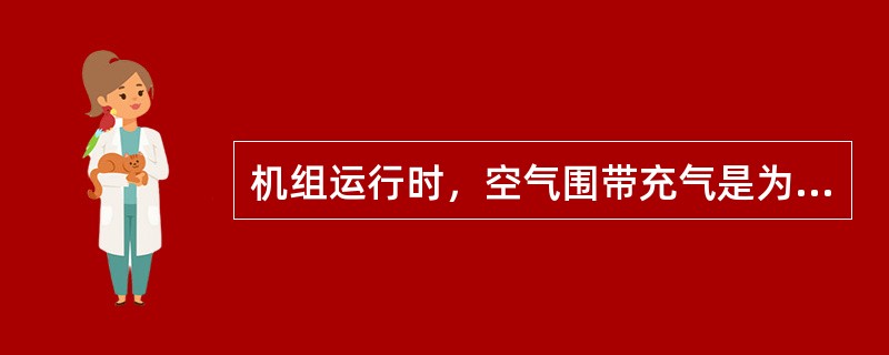 机组运行时，空气围带充气是为了防止尾水压力过大，产生漏水现象。