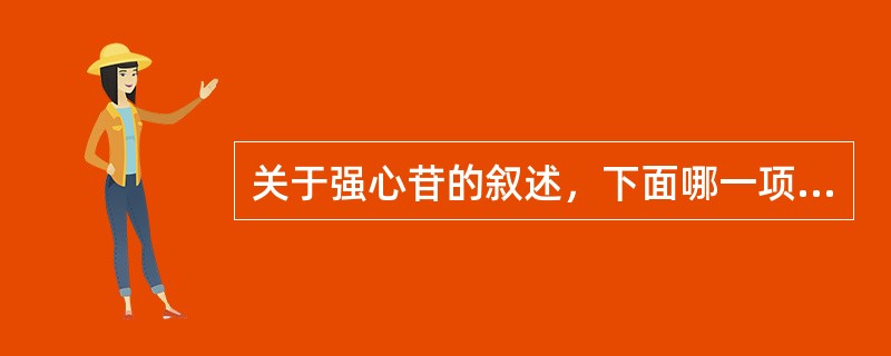 关于强心苷的叙述，下面哪一项是错误的（）