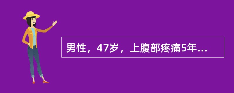 男性，47岁，上腹部疼痛5年，餐后半小时疼痛明显至下次餐前可缓解，近1周来节律性