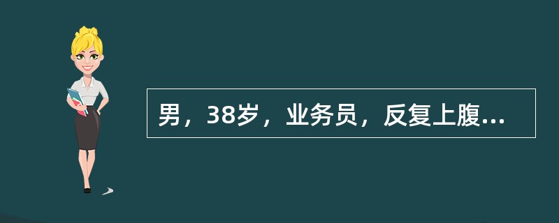 男，38岁，业务员，反复上腹部疼痛5年，伴腹胀及反酸疼痛多为餐前，进食后可缓解，