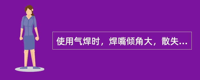 使用气焊时，焊嘴倾角大，散失热量少，焊件得到的热量多，升温快