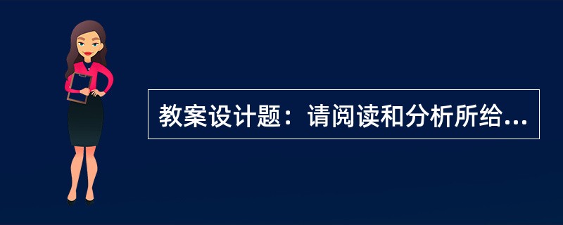 教案设计题：请阅读和分析所给的课文，并写出一个完整的教案。要求：1、教学步骤要清