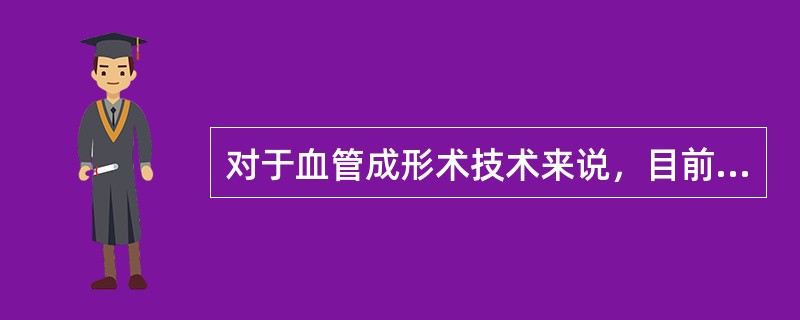 对于血管成形术技术来说，目前应用最广、效果最好的是（）。