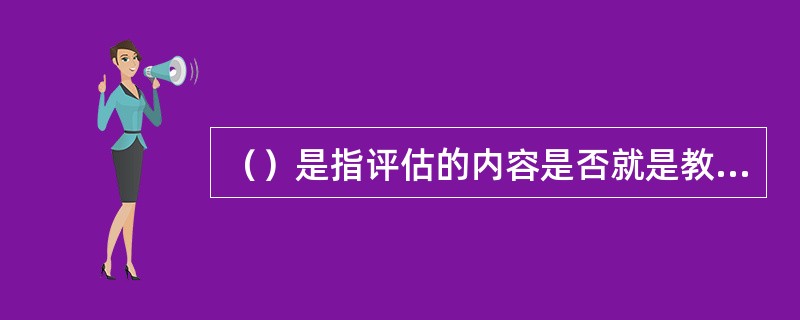 （）是指评估的内容是否就是教材评估所应考察的内容，也就是说评估的各项指标在多大程