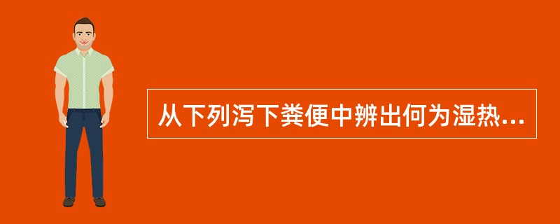 从下列泻下粪便中辨出何为湿热泄泻的特点（）