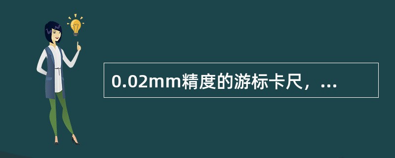 0.02mm精度的游标卡尺，其副尺长49mm，等分成50格，每格0.9mm。