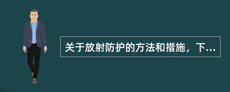 关于放射防护的方法和措施，下列哪一说法是错误的（）。