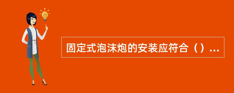 固定式泡沫炮的安装应符合（）等规定。