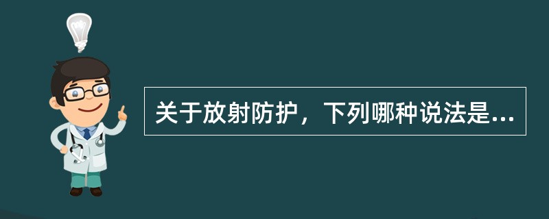 关于放射防护，下列哪种说法是错误的（）。