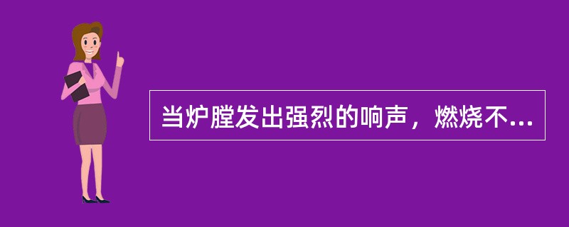 当炉膛发出强烈的响声，燃烧不稳，炉膛呈正压，气温、汽压下降，汽包水位低，给水流量