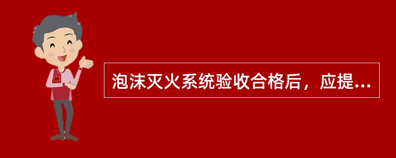 泡沫灭火系统验收合格后，应提供（）和泡沫灭火系统验收记录及其他相关文件、记录、资