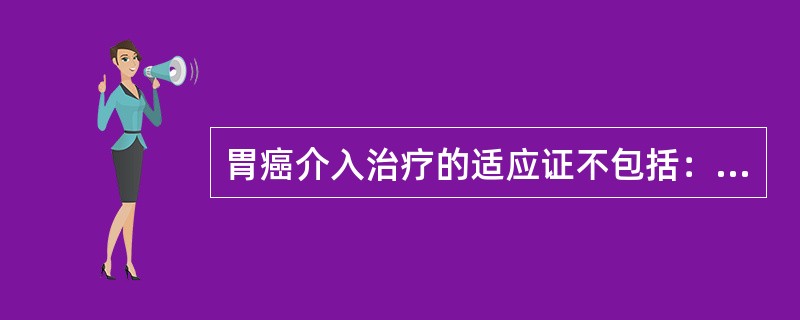 胃癌介入治疗的适应证不包括：（）。