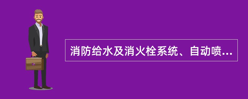 消防给水及消火栓系统、自动喷水灭火系统、防排烟系统和火灾自动报警系统等工程施工质