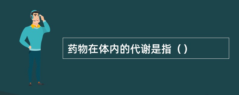 药物在体内的代谢是指（）