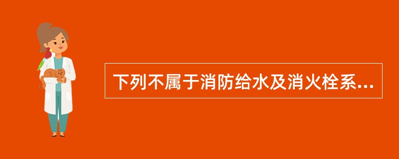 下列不属于消防给水及消火栓系统、自动喷水灭火系统、防烟排烟系统和火灾自动报警系统