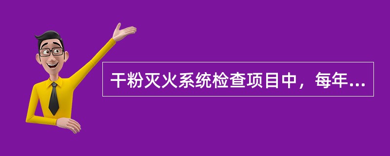 干粉灭火系统检查项目中，每年检查1次的有（）。