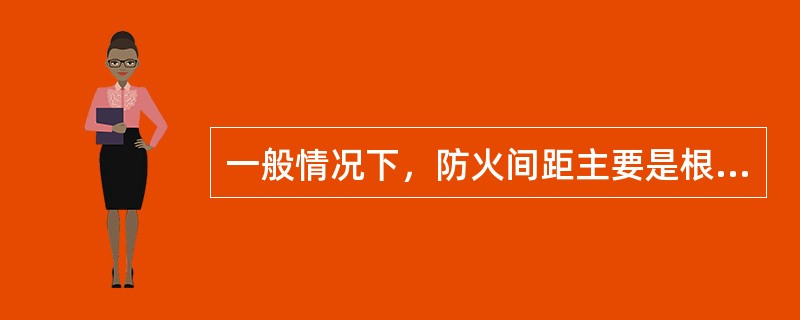 一般情况下，防火间距主要是根据建筑物的使用性质、火灾危险性及耐火等级来确定的。下